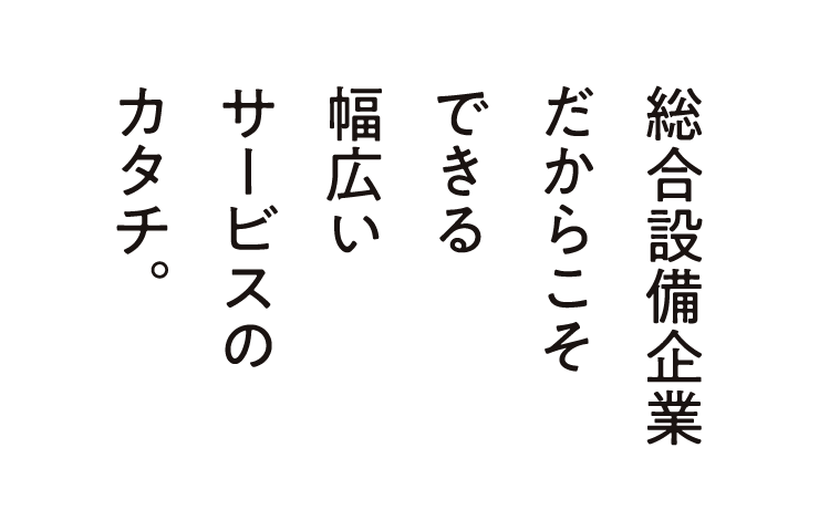 総合設備企業だからこそできる幅広いサービスのカタチ